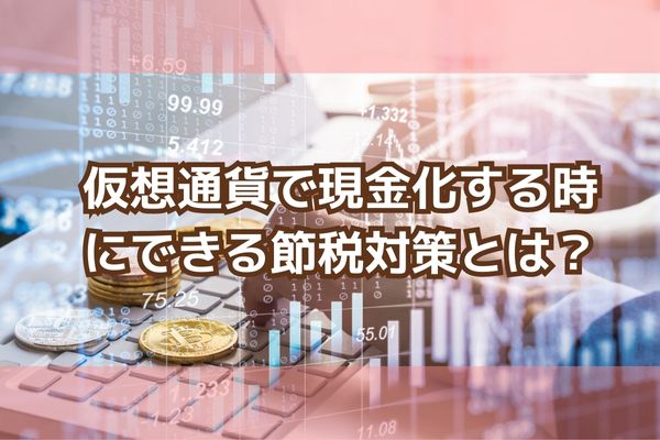 仮想通貨で現金化する時にできる節税対策とは？