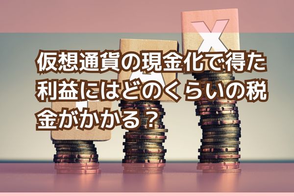 仮想通貨の現金化で得た利益にはどのくらいの税金がかかる？